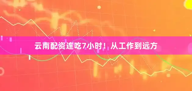 云南配资连吃7小时！从工作到远方