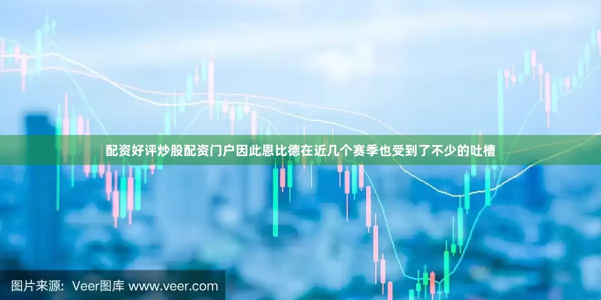 配资好评炒股配资门户因此恩比德在近几个赛季也受到了不少的吐槽