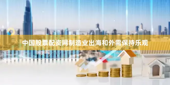 中国股票配资网制造业出海和外需保持乐观