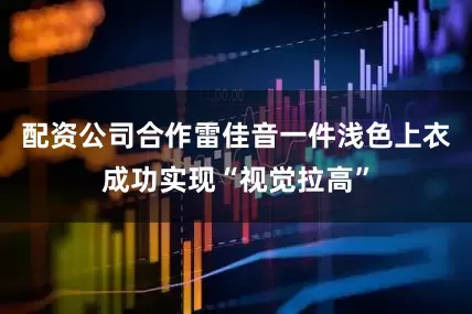 配资公司合作雷佳音一件浅色上衣成功实现“视觉拉高”