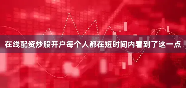 在线配资炒股开户每个人都在短时间内看到了这一点