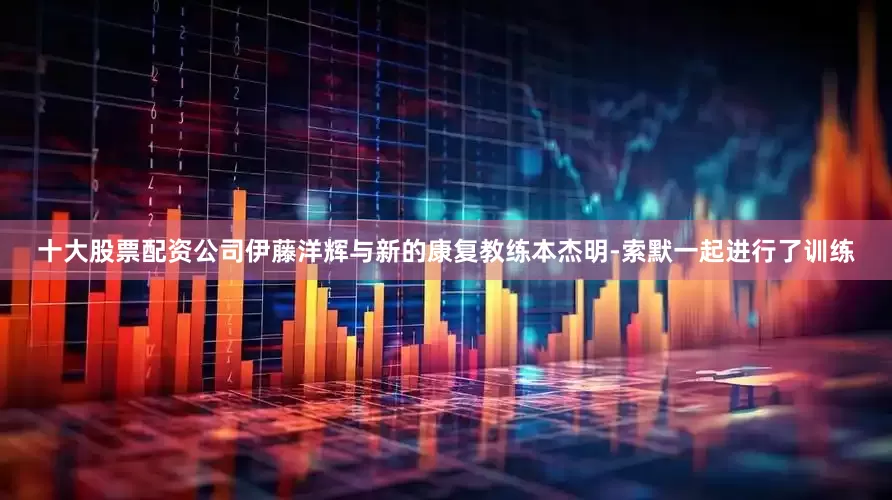 十大股票配资公司伊藤洋辉与新的康复教练本杰明-索默一起进行了训练
