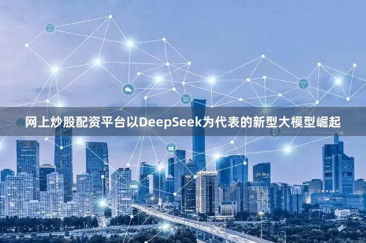 网上炒股配资平台以DeepSeek为代表的新型大模型崛起