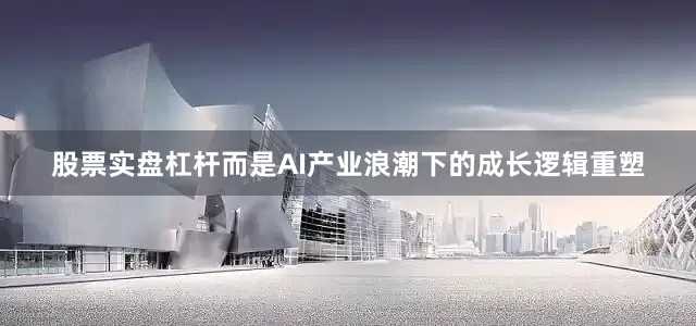 股票实盘杠杆而是AI产业浪潮下的成长逻辑重塑