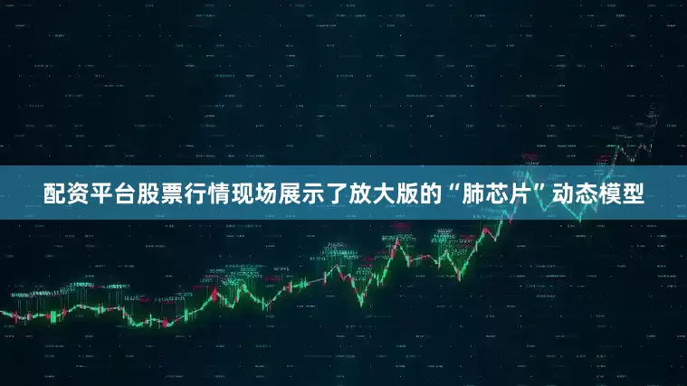配资平台股票行情现场展示了放大版的“肺芯片”动态模型
